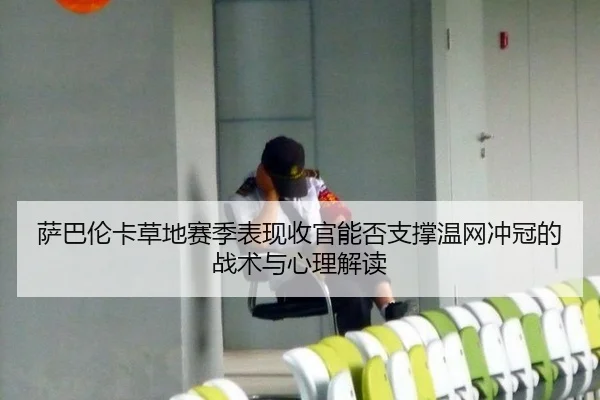 萨巴伦卡草地赛季表现收官能否支撑温网冲冠的战术与心理解读