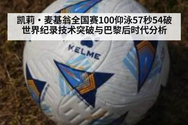 凯莉·麦基翁全国赛100仰泳57秒54破世界纪录技术突破与巴黎后时代分析
